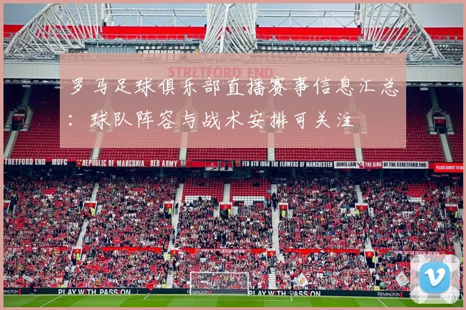 罗马足球俱乐部直播赛事信息汇总：球队阵容与战术安排可关注