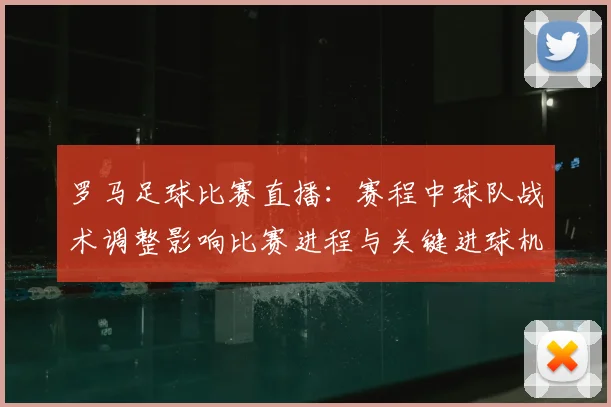 罗马足球比赛直播：赛程中球队战术调整影响比赛进程与关键进球机会
