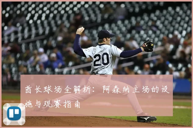 酋长球场全解析：阿森纳主场的设施与观赛指南