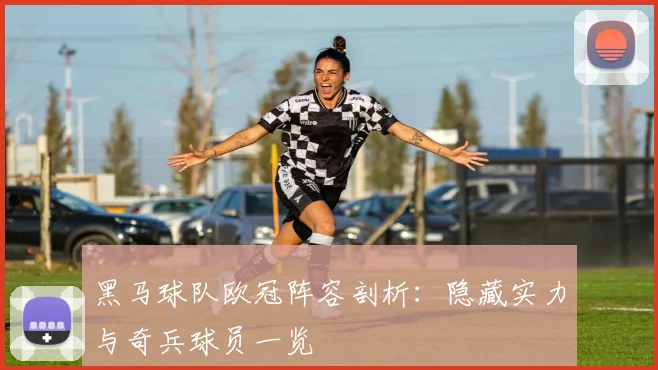 黑马球队欧冠阵容剖析：隐藏实力与奇兵球员一览
