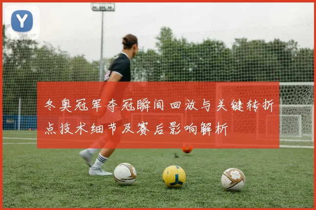 冬奥冠军夺冠瞬间回放与关键转折点技术细节及赛后影响解析