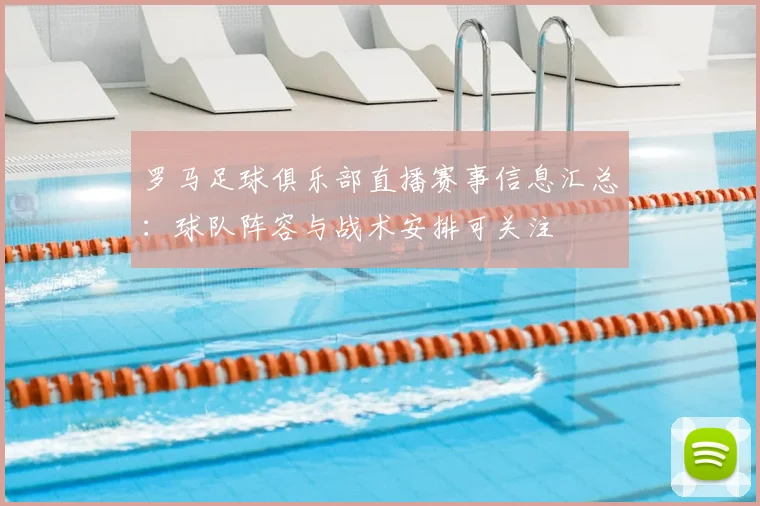 罗马足球俱乐部直播赛事信息汇总：球队阵容与战术安排可关注