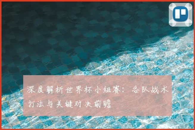 深度解析世界杯小组赛：各队战术打法与关键对决前瞻