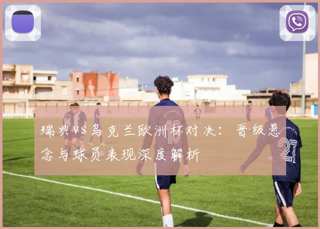 瑞典vs乌克兰欧洲杯对决：晋级悬念与球员表现深度解析