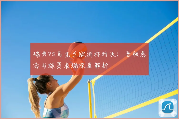 瑞典vs乌克兰欧洲杯对决：晋级悬念与球员表现深度解析