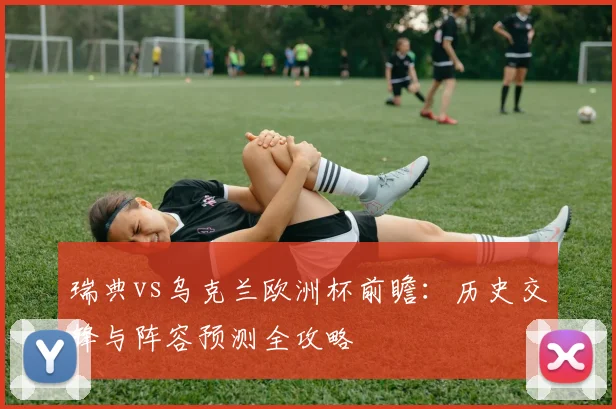 瑞典vs乌克兰欧洲杯前瞻：历史交锋与阵容预测全攻略