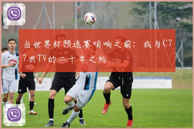 当世界杯预选赛哨响之前：我与C77典TV的二十年之约