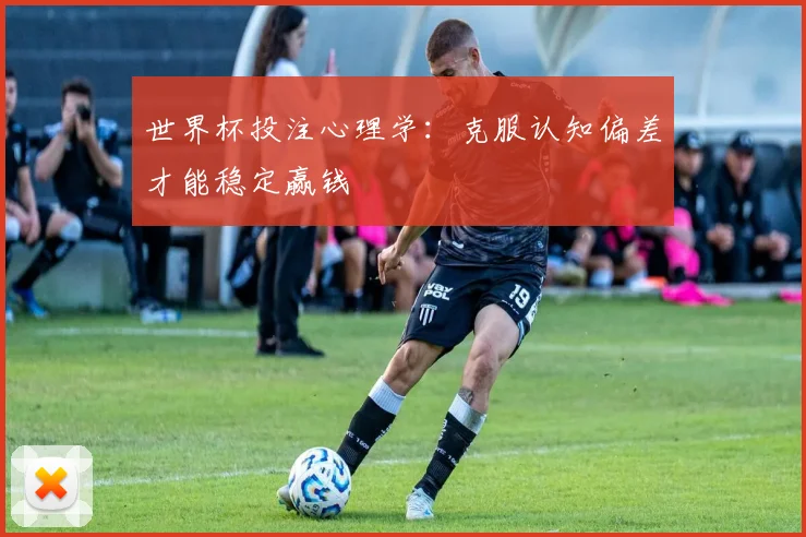 世界杯投注心理学：克服认知偏差才能稳定赢钱