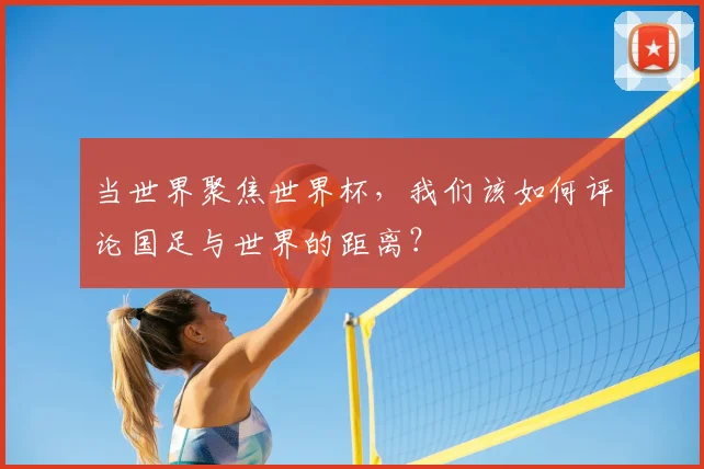 当世界聚焦世界杯，我们该如何评论国足与世界的距离？