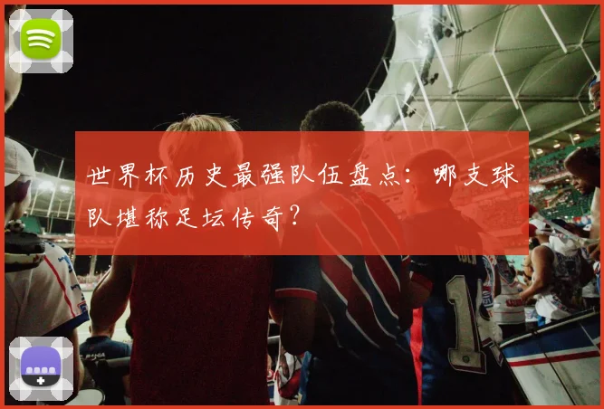 世界杯历史最强队伍盘点：哪支球队堪称足坛传奇？