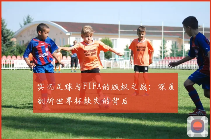 实况足球与FIFA的版权之战：深度剖析世界杯缺失的背后