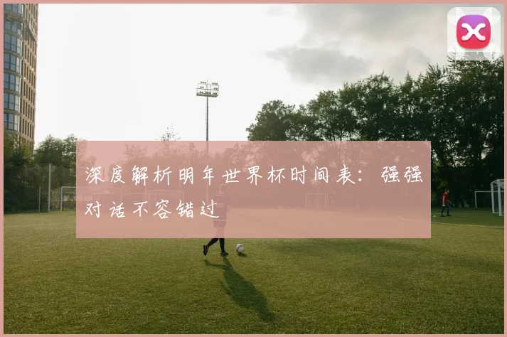 深度解析明年世界杯时间表:强强对话不容错过