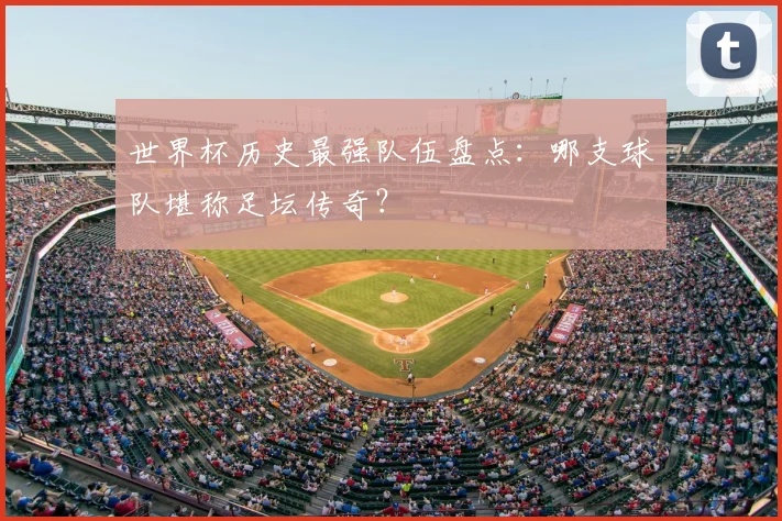 世界杯历史最强队伍盘点：哪支球队堪称足坛传奇？