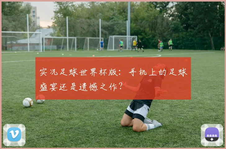 实况足球世界杯版:手机上的足球盛宴还是遗憾之作?