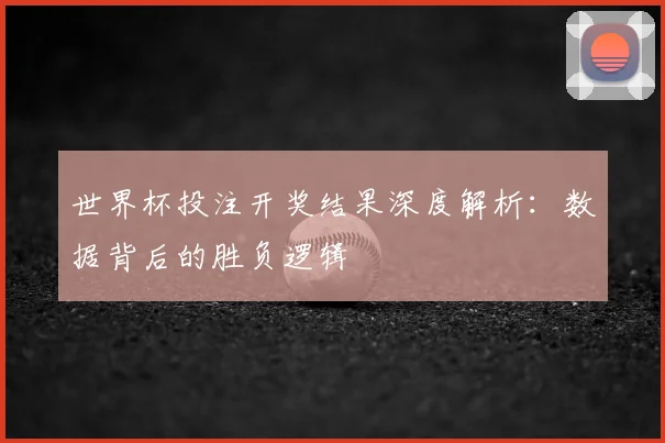 世界杯投注开奖结果深度解析：数据背后的胜负逻辑