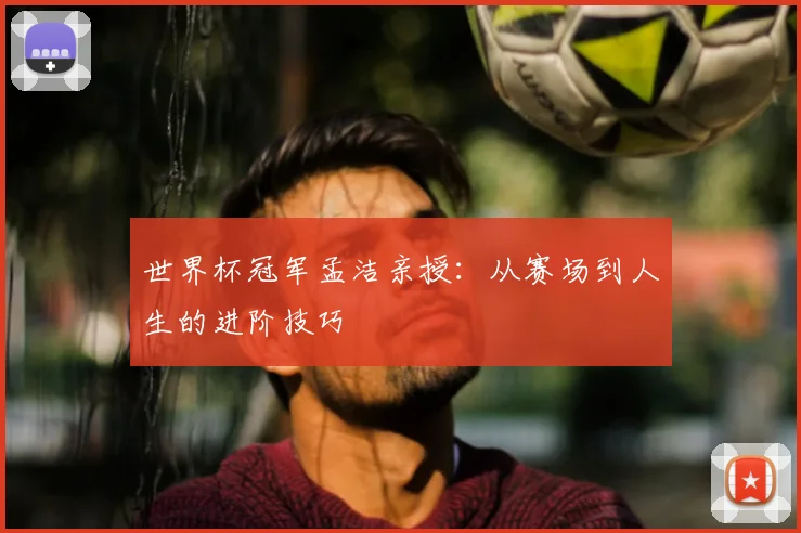 世界杯冠军孟洁亲授：从赛场到人生的进阶技巧