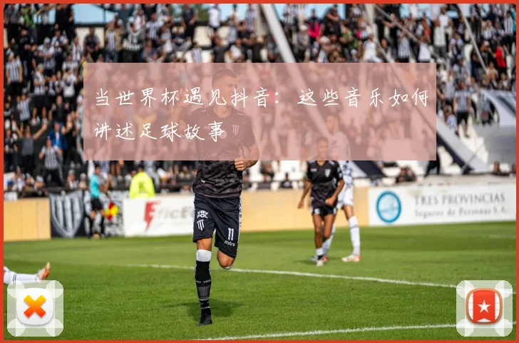 当世界杯遇见抖音：这些音乐如何讲述足球故事