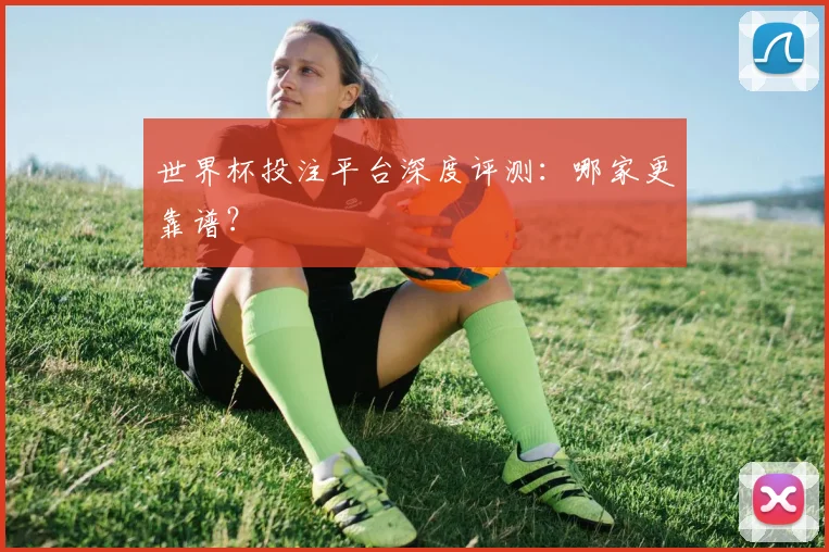 世界杯投注平台深度评测：哪家更靠谱？