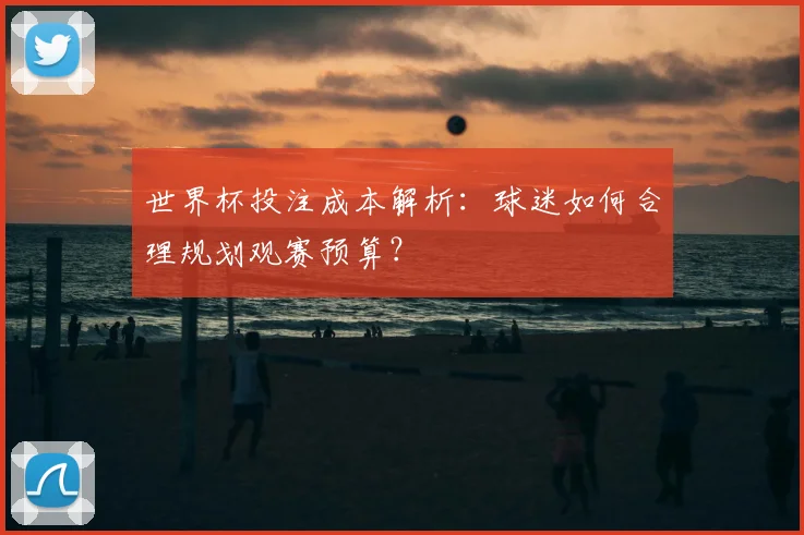 世界杯投注成本解析：球迷如何合理规划观赛预算？