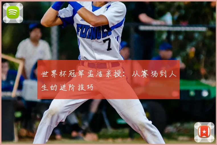 世界杯冠军孟洁亲授：从赛场到人生的进阶技巧