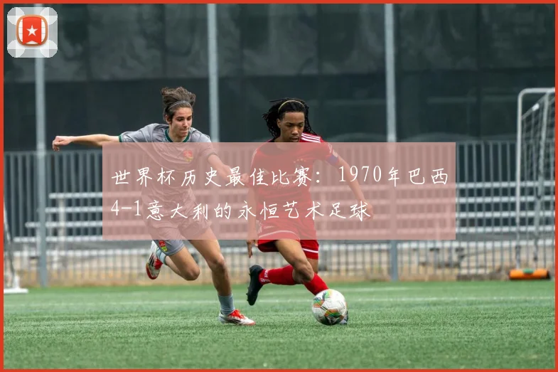 世界杯历史最佳比赛：1970年巴西4-1意大利的永恒艺术足球