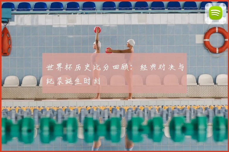 世界杯历史比分回顾：经典对决与纪录诞生时刻