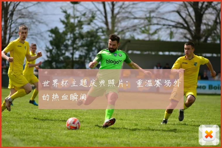 世界杯主题庆典照片：重温赛场外的热血瞬间