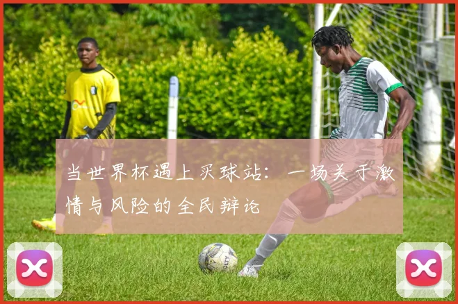 当世界杯遇上买球站：一场关于激情与风险的全民辩论