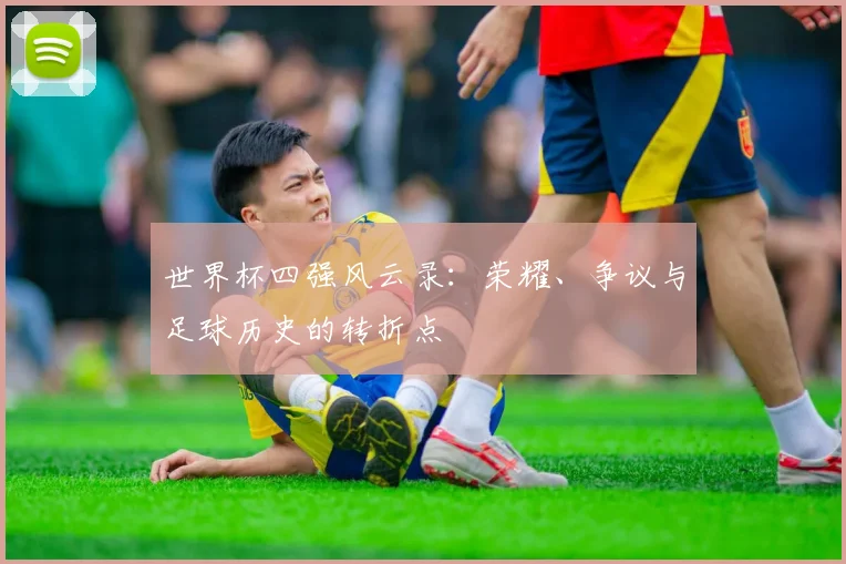 世界杯四强风云录：荣耀、争议与足球历史的转折点