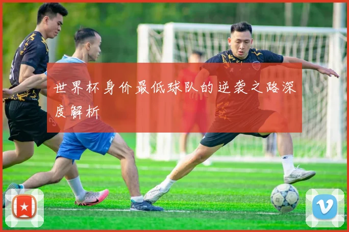 世界杯身价最低球队的逆袭之路深度解析